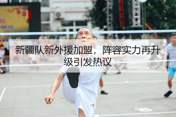 新疆队新外援加盟，阵容实力再升级引发热议