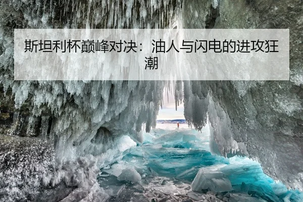 斯坦利杯巅峰对决：油人与闪电的进攻狂潮