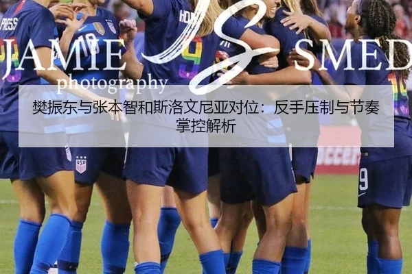樊振东与张本智和斯洛文尼亚对位：反手压制与节奏掌控解析